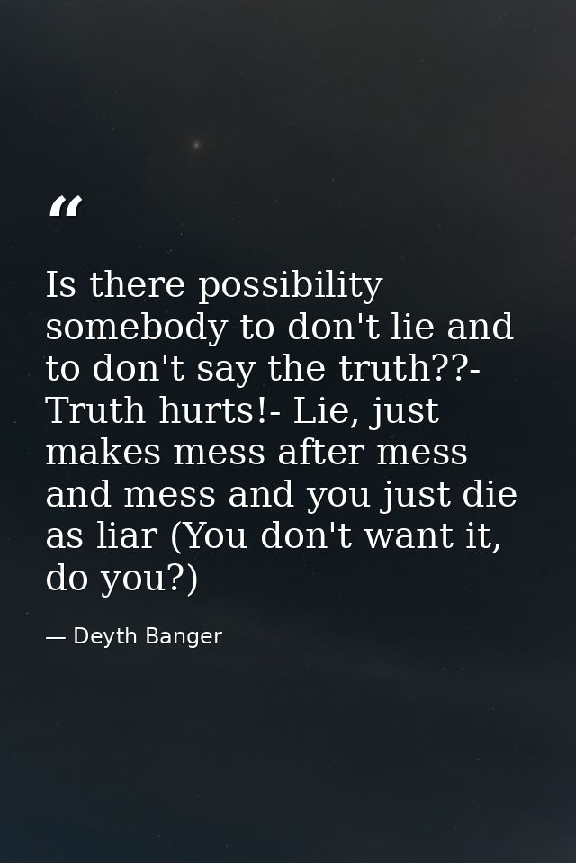 Is there possibility somebody to don't lie and to don't say the truth??- Truth hurts!- Lie, just makes mess after mess a — Deyth Banger