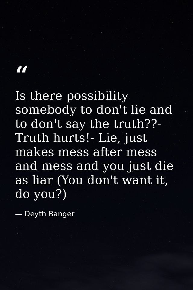 Is there possibility somebody to don't lie and to don't say the truth??- Truth hurts!- Lie, just makes mess after mess a — Deyth Banger