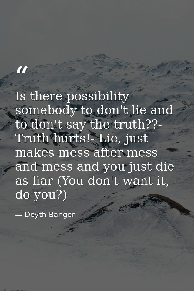 Is there possibility somebody to don't lie and to don't say the truth??- Truth hurts!- Lie, just makes mess after mess a — Deyth Banger