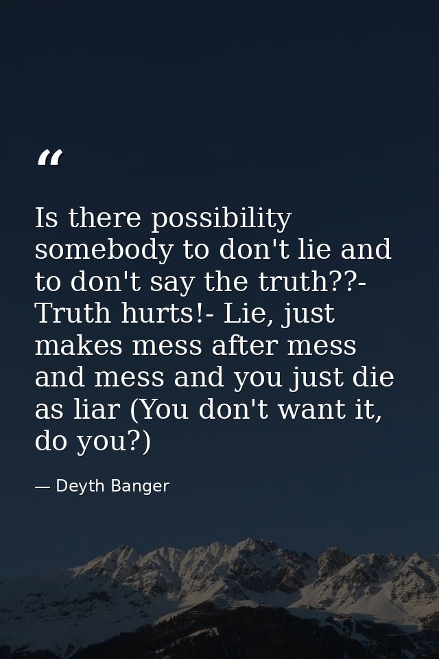 Is there possibility somebody to don't lie and to don't say the truth??- Truth hurts!- Lie, just makes mess after mess a — Deyth Banger