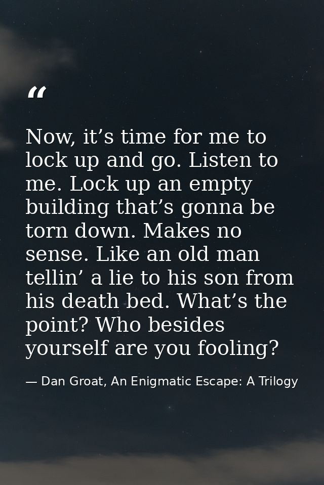 Now, it’s time for me to lock up and go. Listen to me. Lock up an empty building that’s gonna be torn down. Makes no sen — Dan Groat, An Enigmatic Escape: A Trilogy