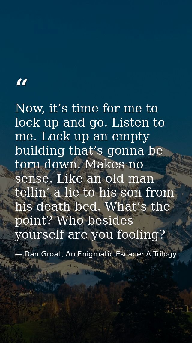 Now, it’s time for me to lock up and go. Listen to me. Lock up an empty building that’s gonna be torn down. Makes no sen — Dan Groat, An Enigmatic Escape: A Trilogy