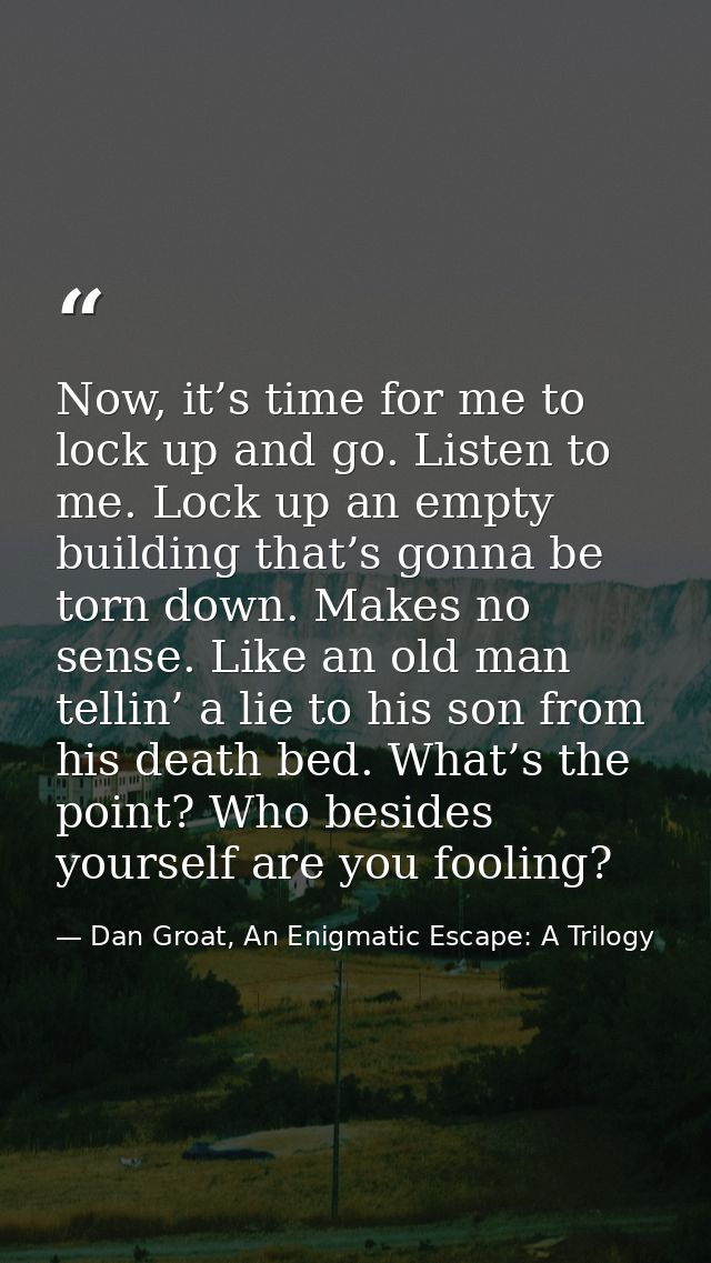 Now, it’s time for me to lock up and go. Listen to me. Lock up an empty building that’s gonna be torn down. Makes no sen — Dan Groat, An Enigmatic Escape: A Trilogy