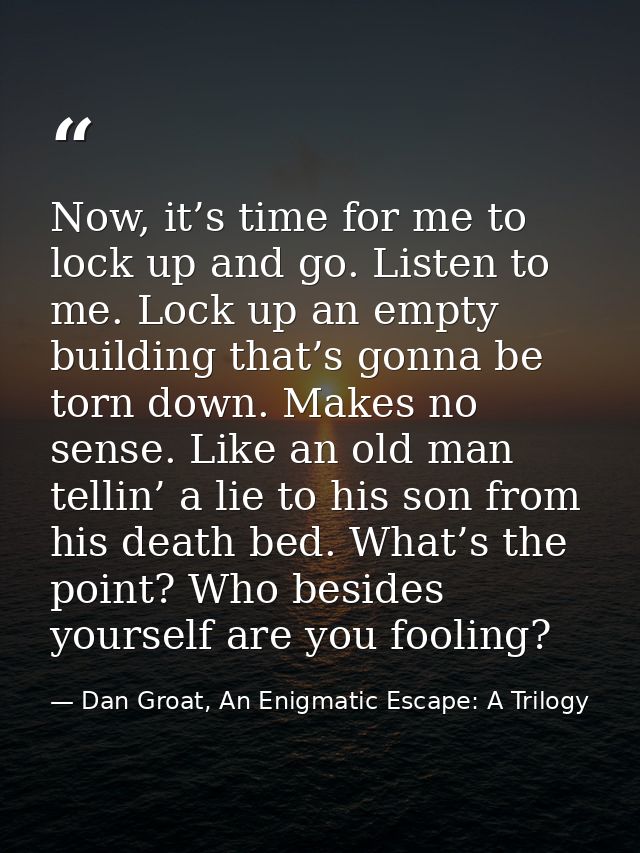 Now, it’s time for me to lock up and go. Listen to me. Lock up an empty building that’s gonna be torn down. Makes no sen — Dan Groat, An Enigmatic Escape: A Trilogy