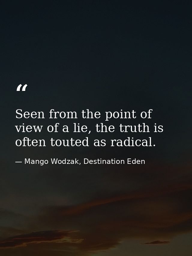 Seen from the point of view of a lie, the truth is often touted as radical. — Mango Wodzak, Destination Eden