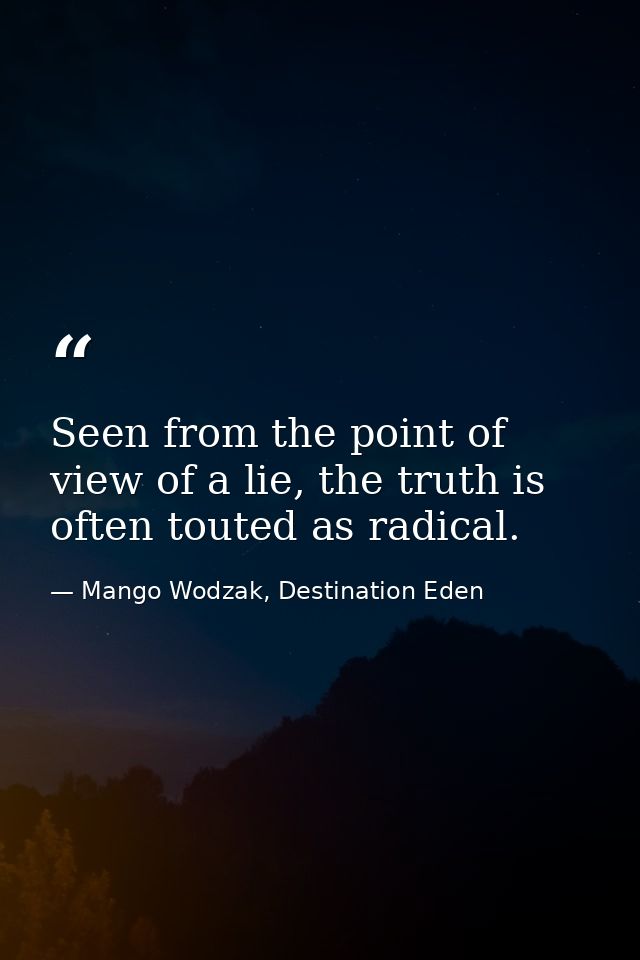 Seen from the point of view of a lie, the truth is often touted as radical. — Mango Wodzak, Destination Eden