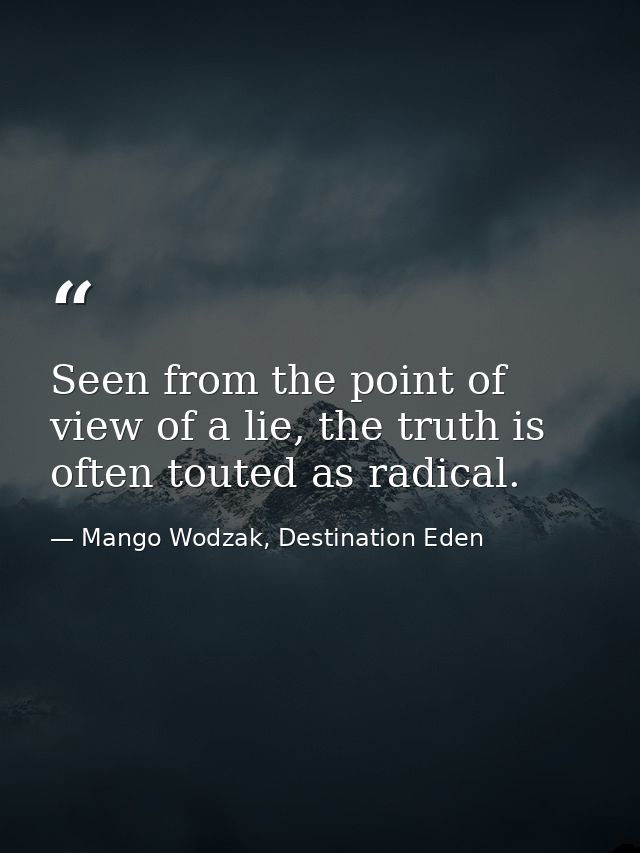 Seen from the point of view of a lie, the truth is often touted as radical. — Mango Wodzak, Destination Eden