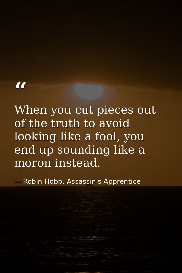 When you cut pieces out of the truth to avoid looking like a fool, you end up sounding like a moron instead. — Robin Hobb, Assassin's Apprentice