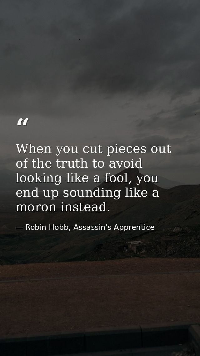 When you cut pieces out of the truth to avoid looking like a fool, you end up sounding like a moron instead. — Robin Hobb, Assassin's Apprentice