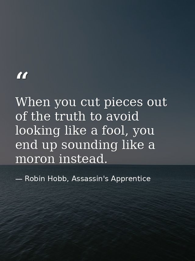 When you cut pieces out of the truth to avoid looking like a fool, you end up sounding like a moron instead. — Robin Hobb, Assassin's Apprentice