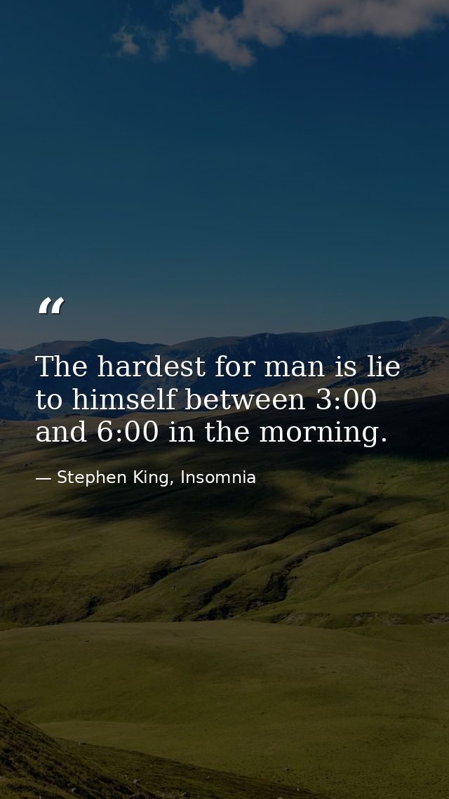 The hardest for man is lie to himself between 3:00 and 6:00 in the morning. — Stephen King, Insomnia