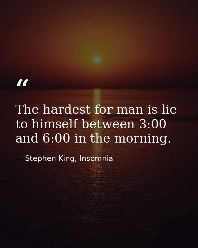 The hardest for man is lie to himself between 3:00 and 6:00 in the morning. — Stephen King, Insomnia