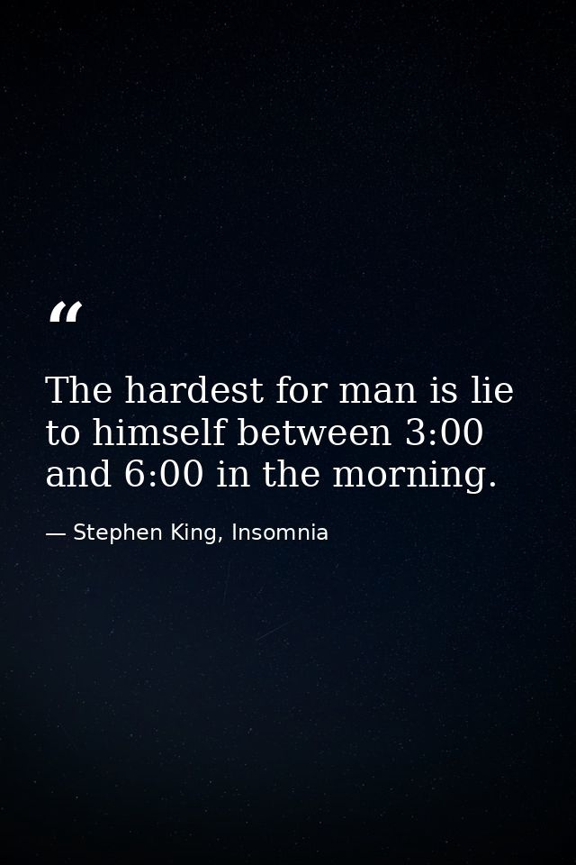 The hardest for man is lie to himself between 3:00 and 6:00 in the morning. — Stephen King, Insomnia