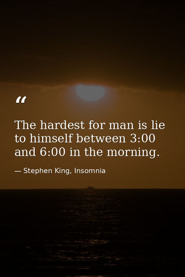 The hardest for man is lie to himself between 3:00 and 6:00 in the morning. — Stephen King, Insomnia