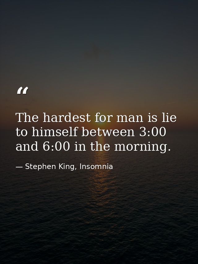 The hardest for man is lie to himself between 3:00 and 6:00 in the morning. — Stephen King, Insomnia