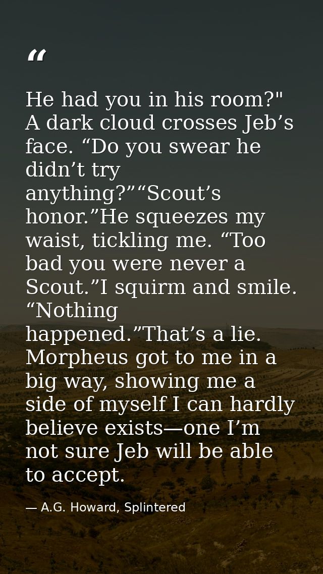 He had you in his room?" A dark cloud crosses Jeb’s face. “Do you swear he didn’t try anything?”“Scout’s honor.”He squee — A.G. Howard, Splintered