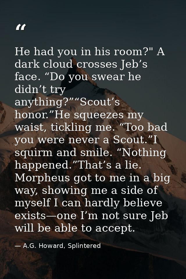 He had you in his room?" A dark cloud crosses Jeb’s face. “Do you swear he didn’t try anything?”“Scout’s honor.”He squee — A.G. Howard, Splintered