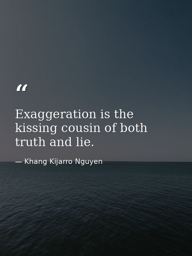 Exaggeration is the kissing cousin of both truth and lie. — Khang Kijarro Nguyen