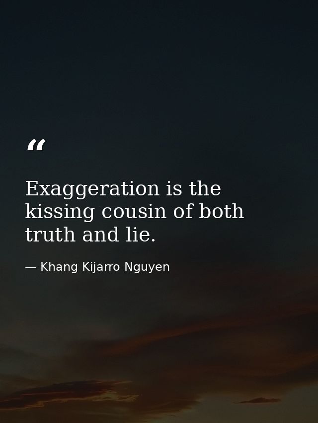 Exaggeration is the kissing cousin of both truth and lie. — Khang Kijarro Nguyen