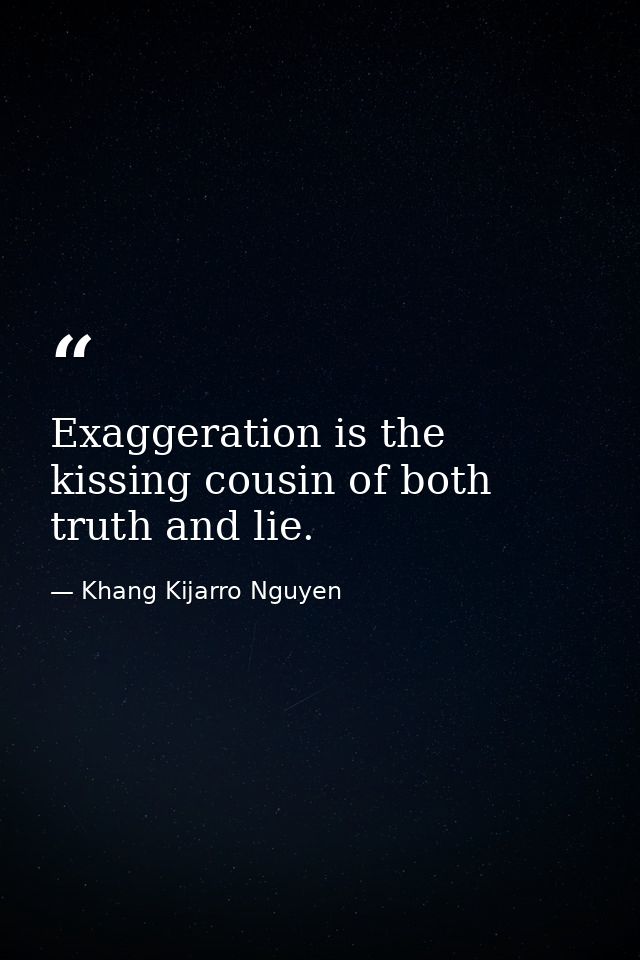 Exaggeration is the kissing cousin of both truth and lie. — Khang Kijarro Nguyen