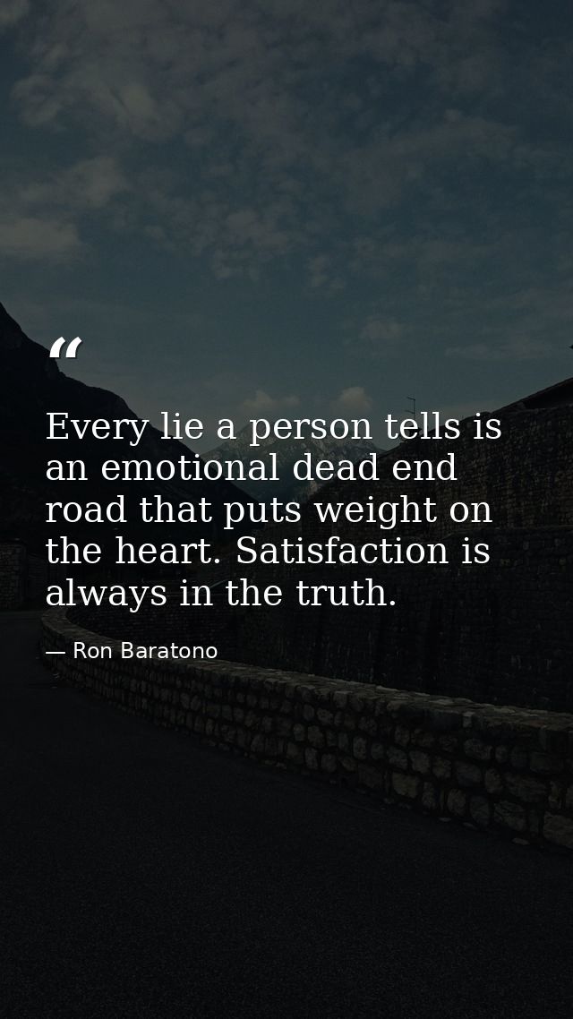 Every lie a person tells is an emotional dead end road that puts weight on the heart. Satisfaction is always in the trut — Ron Baratono