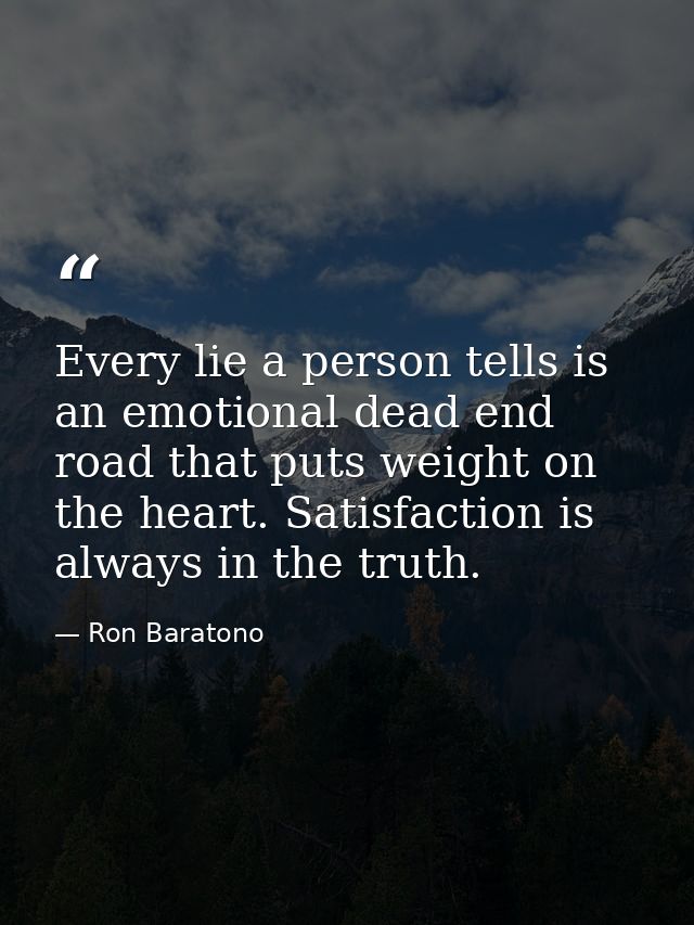Every lie a person tells is an emotional dead end road that puts weight on the heart. Satisfaction is always in the trut — Ron Baratono