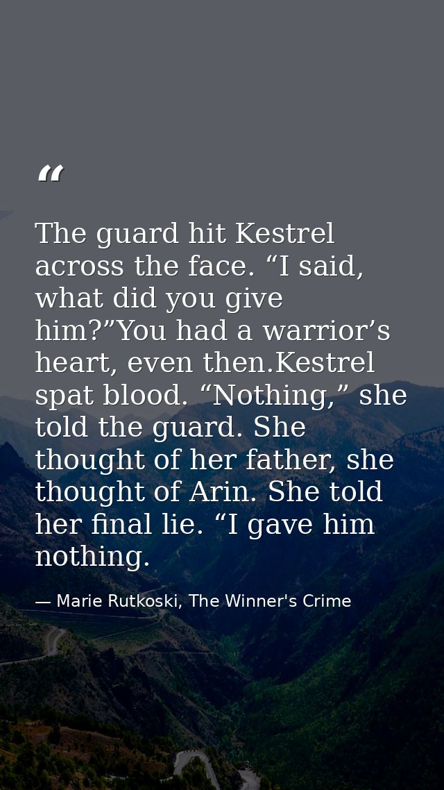 The guard hit Kestrel across the face. “I said, what did you give him?”You had a warrior’s heart, even then.Kestrel spat — Marie Rutkoski, The Winner's Crime
