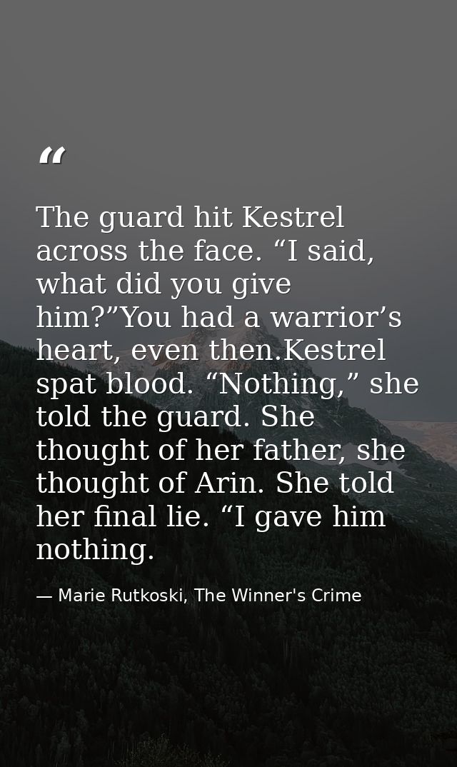 The guard hit Kestrel across the face. “I said, what did you give him?”You had a warrior’s heart, even then.Kestrel spat — Marie Rutkoski, The Winner's Crime