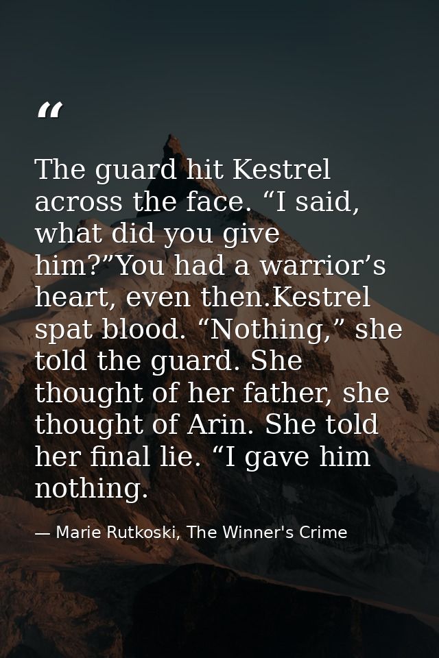 The guard hit Kestrel across the face. “I said, what did you give him?”You had a warrior’s heart, even then.Kestrel spat — Marie Rutkoski, The Winner's Crime