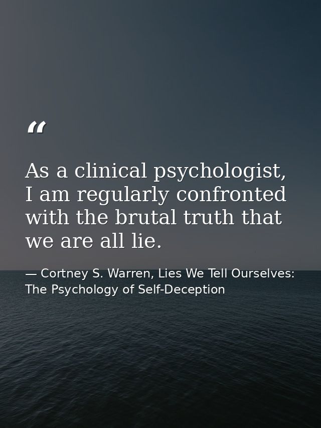 As a clinical psychologist, I am regularly confronted with the brutal truth that we are all lie. — Cortney S. Warren, Lies We Tell Ourselves: The Psychology of Self-Deception