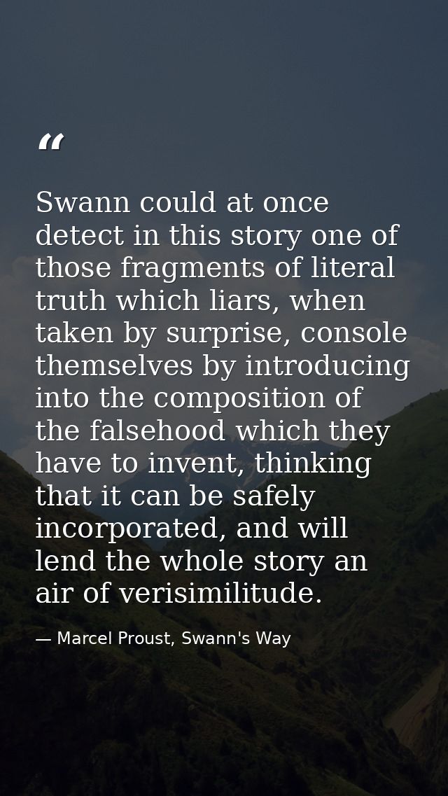 Swann could at once detect in this story one of those fragments of literal truth which liars, when taken by surprise, co — Marcel Proust, Swann's Way