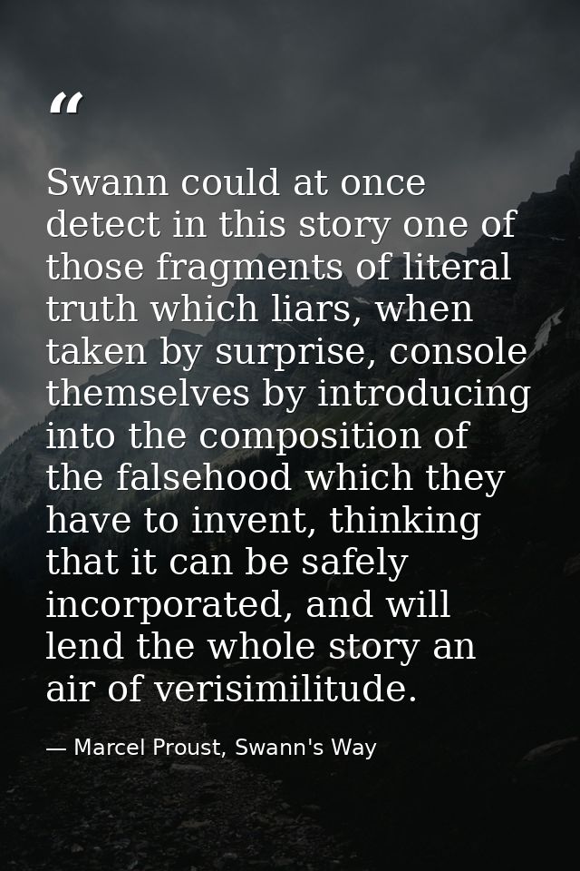 Swann could at once detect in this story one of those fragments of literal truth which liars, when taken by surprise, co — Marcel Proust, Swann's Way