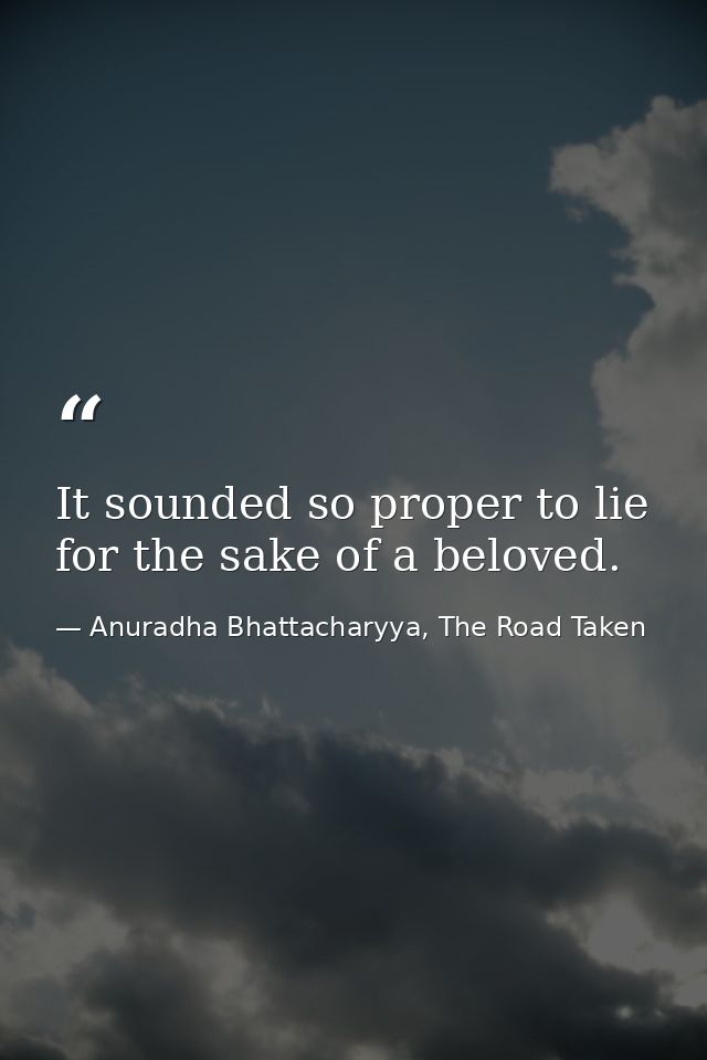 It sounded so proper to lie for the sake of a beloved. — Anuradha Bhattacharyya, The Road Taken