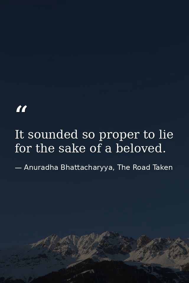 It sounded so proper to lie for the sake of a beloved. — Anuradha Bhattacharyya, The Road Taken