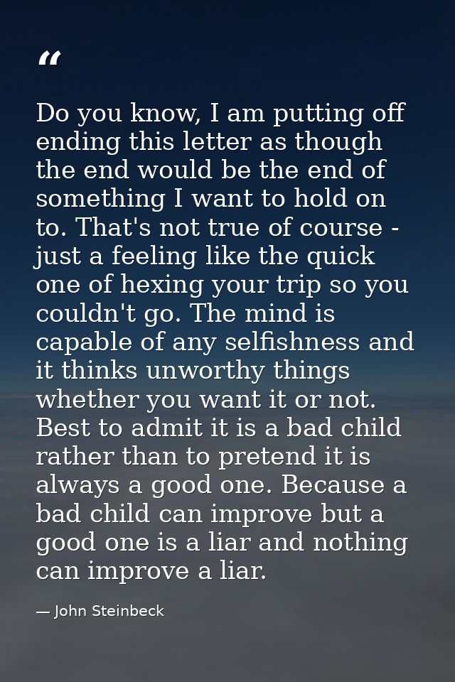 Do you know, I am putting off ending this letter as though the end would be the end of something I want to hold on to. T — John Steinbeck