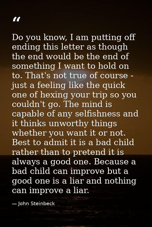 Do you know, I am putting off ending this letter as though the end would be the end of something I want to hold on to. T — John Steinbeck