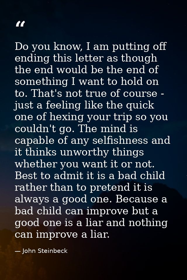 Do you know, I am putting off ending this letter as though the end would be the end of something I want to hold on to. T — John Steinbeck