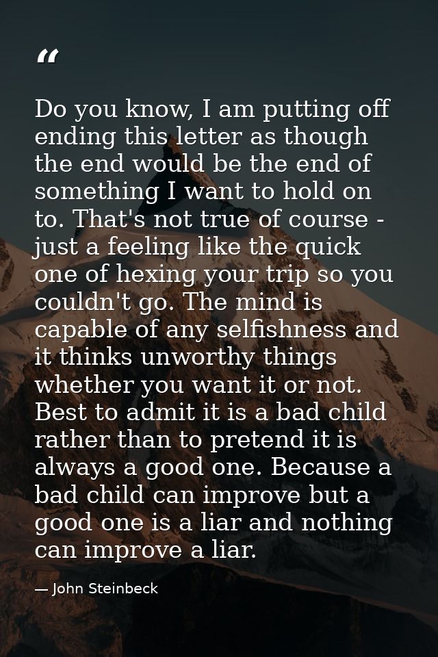 Do you know, I am putting off ending this letter as though the end would be the end of something I want to hold on to. T — John Steinbeck