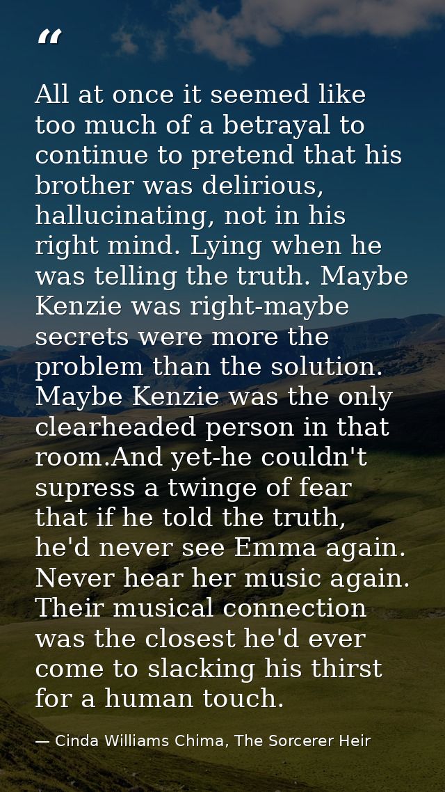All at once it seemed like too much of a betrayal to continue to pretend that his brother was delirious, hallucinating,  — Cinda Williams Chima, The Sorcerer Heir