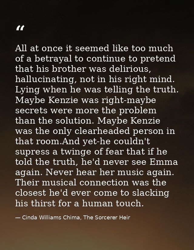 All at once it seemed like too much of a betrayal to continue to pretend that his brother was delirious, hallucinating,  — Cinda Williams Chima, The Sorcerer Heir