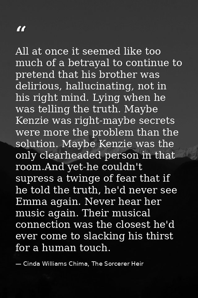 All at once it seemed like too much of a betrayal to continue to pretend that his brother was delirious, hallucinating,  — Cinda Williams Chima, The Sorcerer Heir