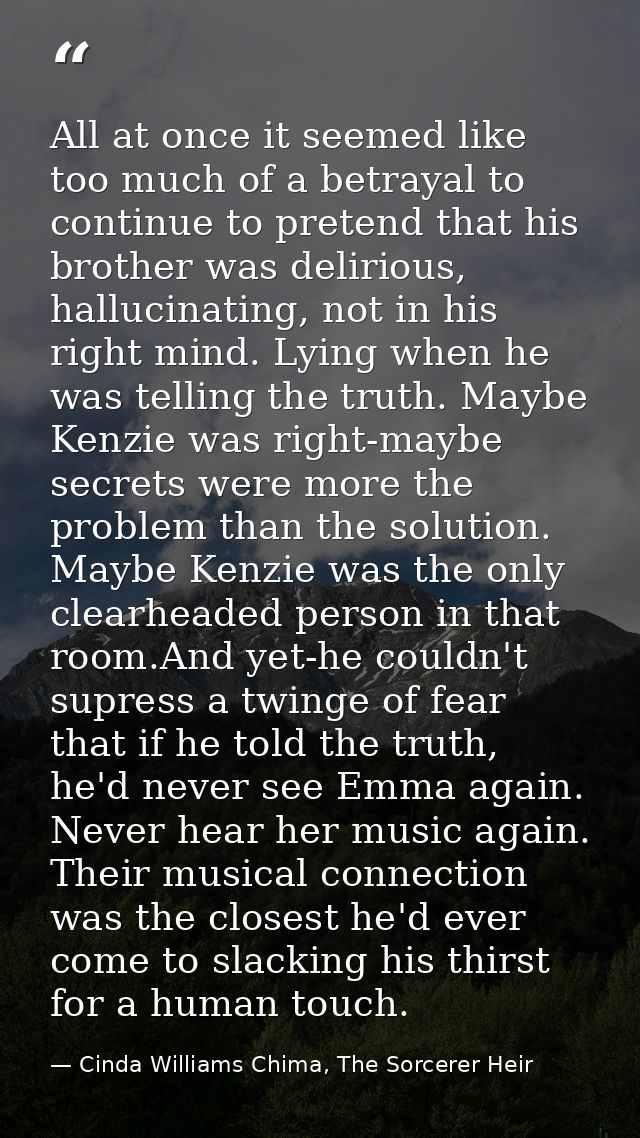 All at once it seemed like too much of a betrayal to continue to pretend that his brother was delirious, hallucinating,  — Cinda Williams Chima, The Sorcerer Heir