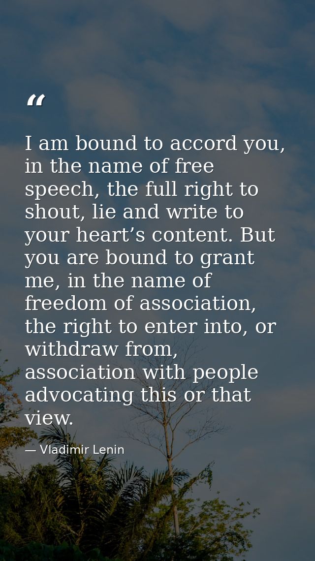 I am bound to accord you, in the name of free speech, the full right to shout, lie and write to your heart’s content. Bu — Vladimir Lenin