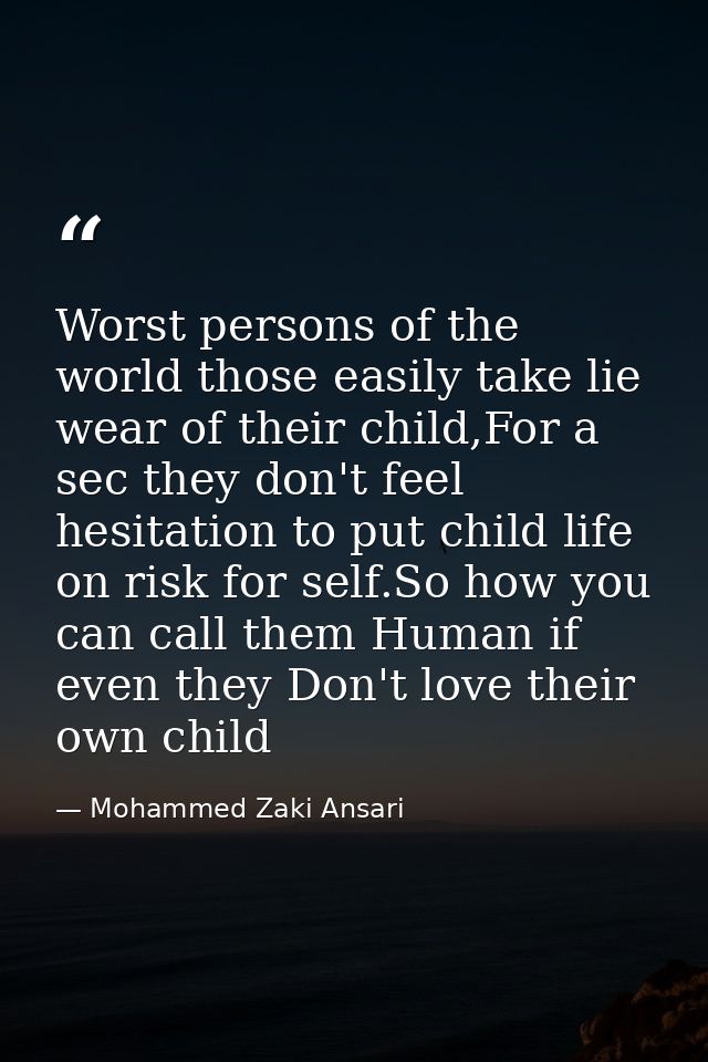 Worst persons of the world those easily take lie wear of their child,For a sec they don't feel hesitation to put child l — Mohammed Zaki Ansari
