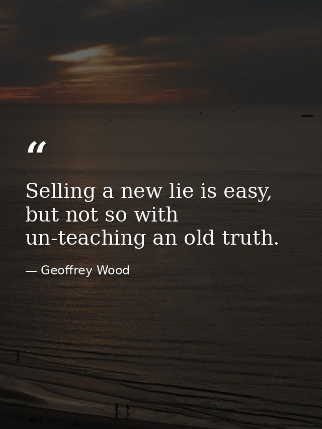 Selling a new lie is easy, but not so with un-teaching an old truth. — Geoffrey Wood