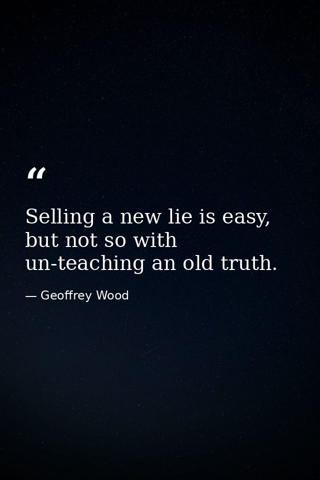 Selling a new lie is easy, but not so with un-teaching an old truth. — Geoffrey Wood