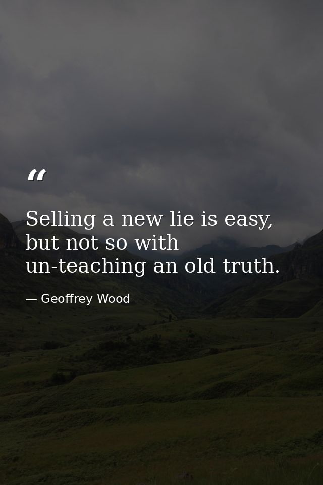 Selling a new lie is easy, but not so with un-teaching an old truth. — Geoffrey Wood