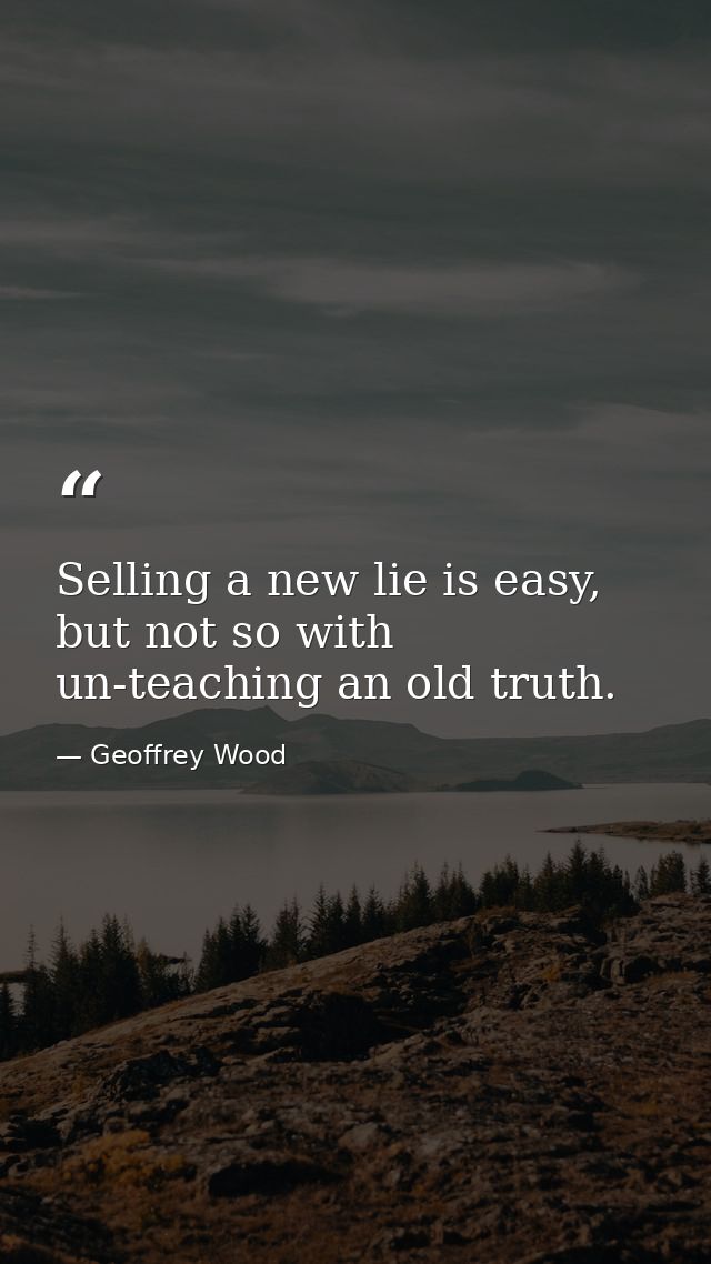 Selling a new lie is easy, but not so with un-teaching an old truth. — Geoffrey Wood