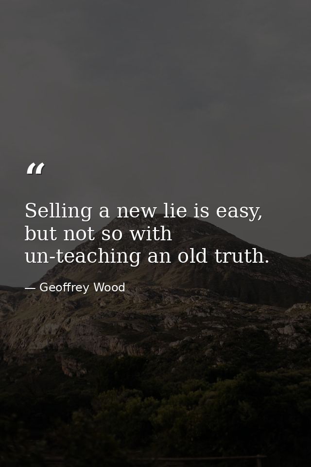 Selling a new lie is easy, but not so with un-teaching an old truth. — Geoffrey Wood