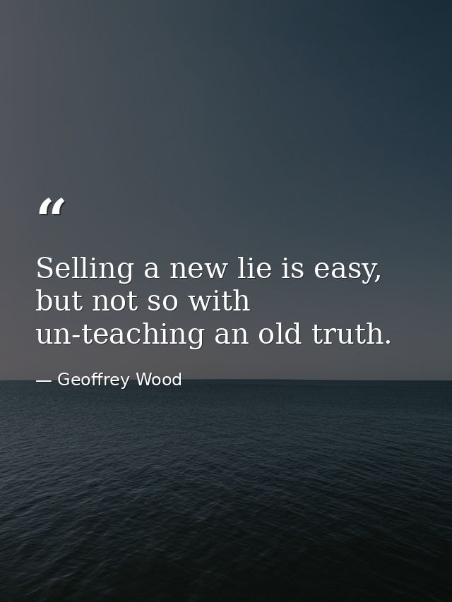 Selling a new lie is easy, but not so with un-teaching an old truth. — Geoffrey Wood